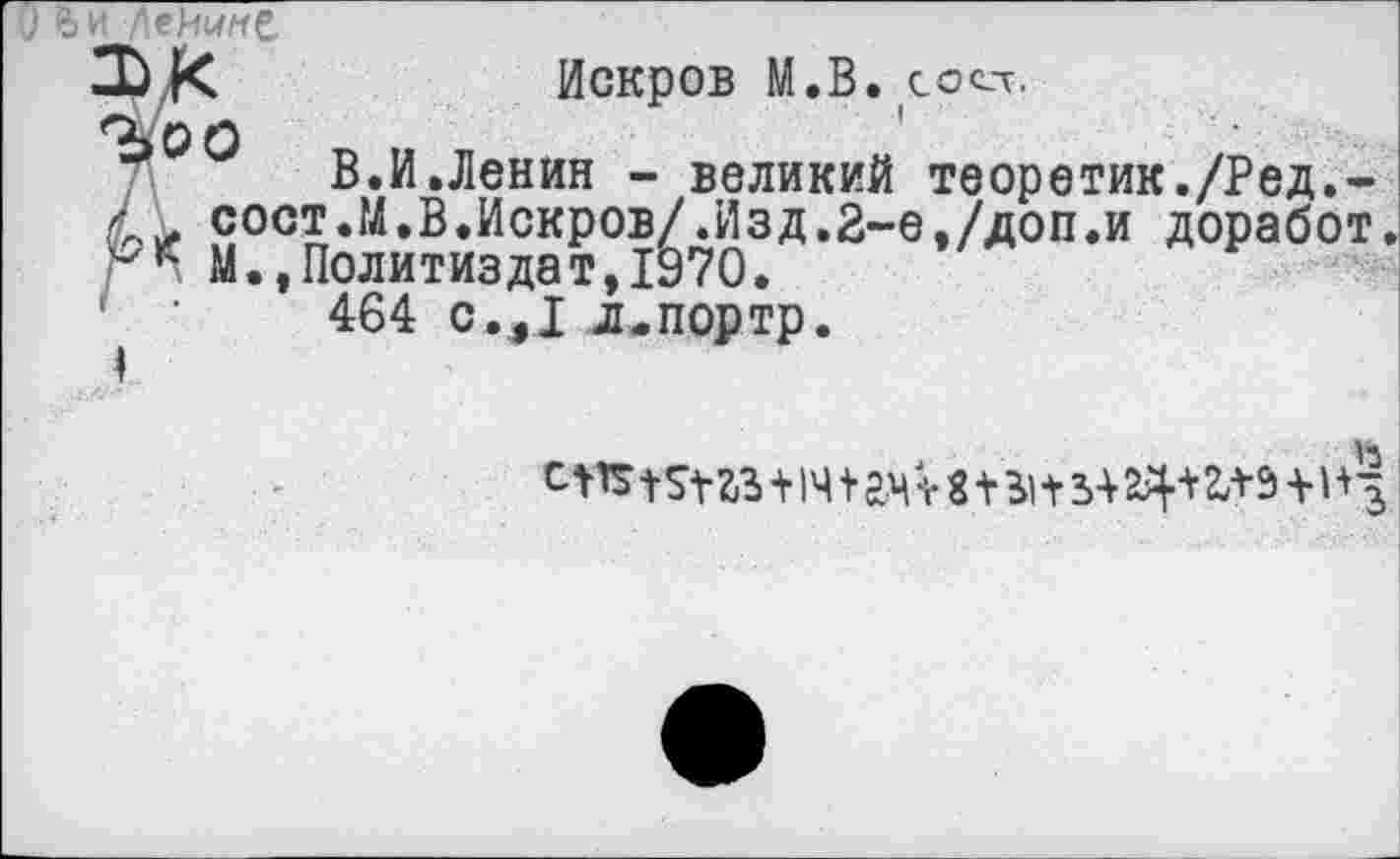 ﻿1Ь и Лейише,
Искров М.В. сосл.
В.И.Ленин - великий теоретик./Ред.-
ЛЛ. сост.М.В.Искров/.Изд.2-е,/доп.и доработ.
М.,Политиздат,1970.
464 с.Д л.портр.

<р!СГ